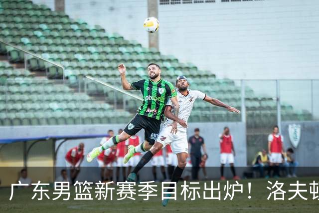 广东男篮新赛季目标出炉！洛夫顿有望加盟，杜锋爱徒或迎来机会